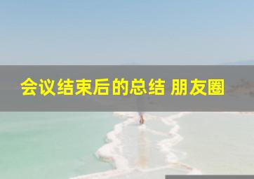 会议结束后的总结 朋友圈